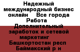 Надежный международный бизнес-онлайн. - Все города Работа » Дополнительный заработок и сетевой маркетинг   . Башкортостан респ.,Баймакский р-н